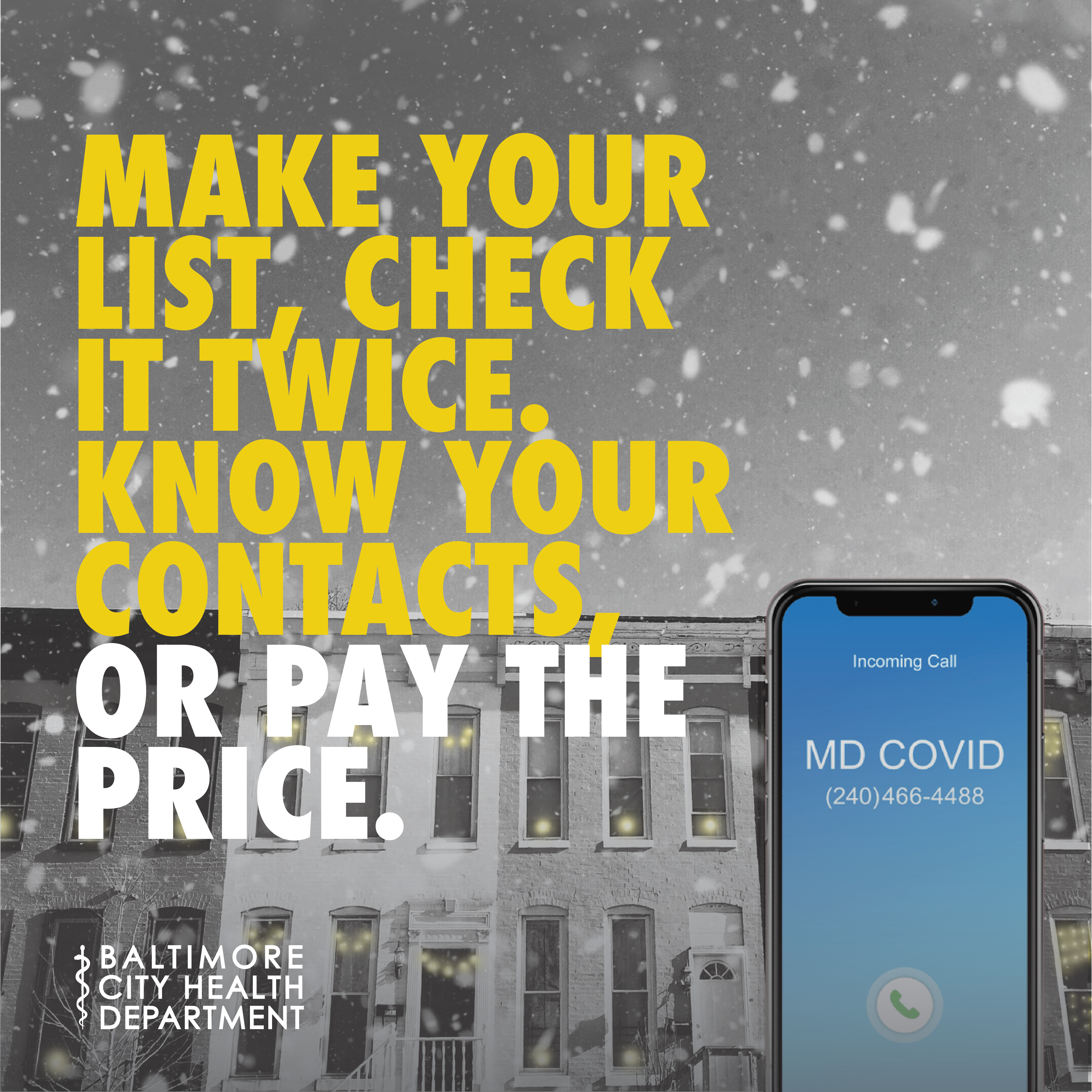 A Black and white photo of rowhomes with snow falling. In front , a cell phone with MD COVID calling. Text reads: Make your list, check it twice. Know your contacts, or pay the price. Baltimore City Health Department.